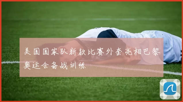 美国国家队新款比赛外套亮相巴黎奥运会备战训练