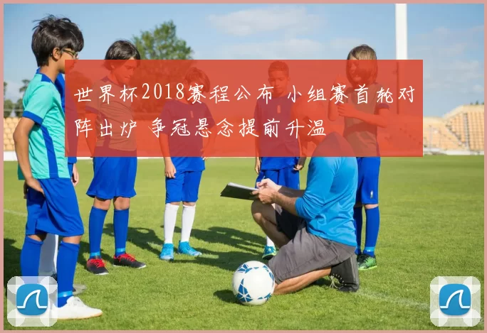 世界杯2018赛程公布 小组赛首轮对阵出炉 争冠悬念提前升温