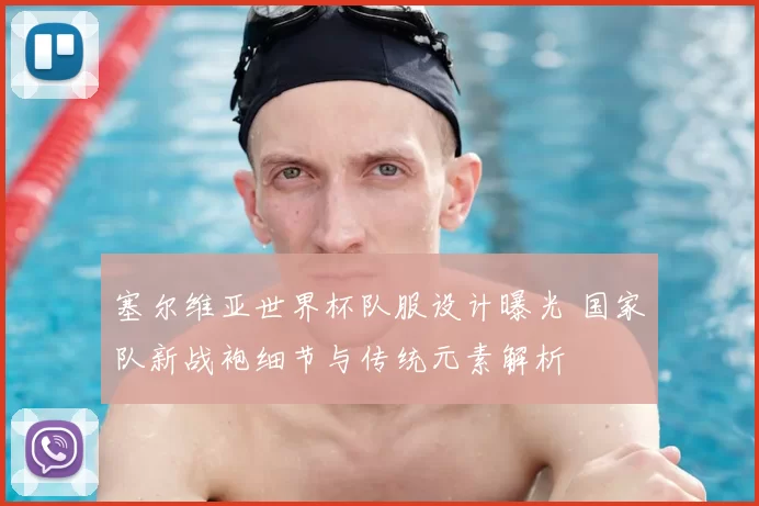 塞尔维亚世界杯队服设计曝光 国家队新战袍细节与传统元素解析