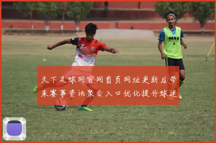 天下足球网官网首页网址更新后带来赛事资讯聚合入口优化提升球迷检索效率