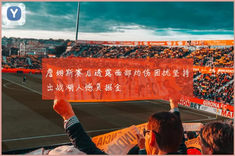 詹姆斯赛后透露面部灼伤困扰坚持出战湖人憾负掘金